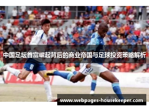 中国足坛首富崛起背后的商业帝国与足球投资策略解析